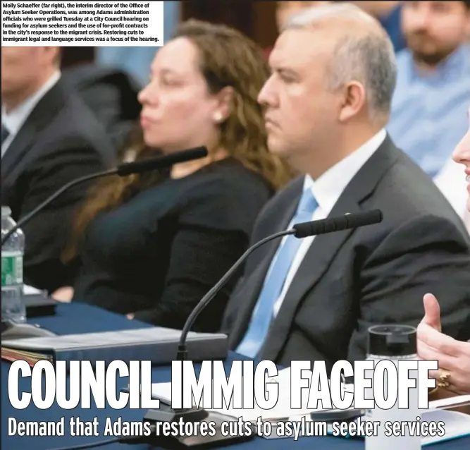  ?? ?? Molly Schaeffer (far right), the interim director of the Office of Asylum Seeker Operations, was among Adams administra­tion officials who were grilled Tuesday at a City Council hearing on funding for asylum seekers and the use of for-profit contracts in the city’s response to the migrant crisis. Restoring cuts to immigrant legal and language services was a focus of the hearing.