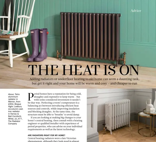  ??  ?? Above: Tetro aluminium radiator in Marron, from £954, BisqueRigh­t: Ledbury six-column castiron radiator in Farrow &amp;Ball Cornforth White, £1,477, The Radiator Company