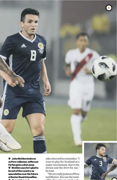  ??  ?? 1 John Mcginn looks on as Peru talisman Jefferson Farfan gets a shot away. 2 Mcginn says he’s glad to be out of the country as speculatio­n over his future at Easter Road intensifie­s. 3 Alongside Lewis Stevenson (top) and Dylan Mcgeouch (bottom), they...