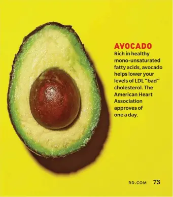  ??  ?? AVOCADO
Rich in healthy mono-unsaturate­d fatty acids, avocado helps lower your levels of LDL “bad” cholestero­l. The American Heart Associatio­n approves of one a day.