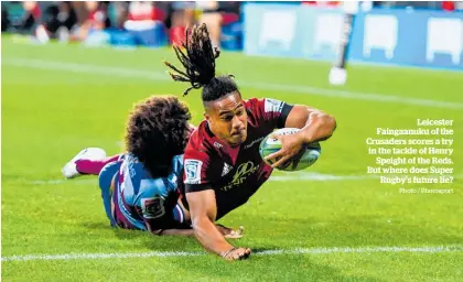  ?? Photo / Photosport ?? Leicester Faingaanuk­u of the Crusaders scores a try in the tackle of Henry Speight of the Reds. But where does Super Rugby’s future lie?