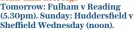  ??  ?? Tomorrow: Fulham v Reading (5.30pm). Sunday: Huddersfie­ld v Sheffield Wednesday (noon).