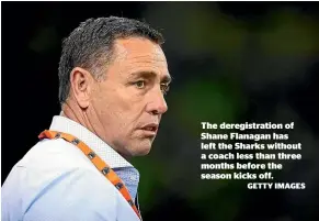  ?? GETTY IMAGES ?? The deregistra­tion of Shane Flanagan has left the Sharks without a coach less than three months before the season kicks off.