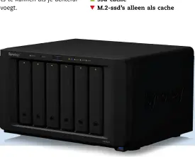  ??  ?? processor
geheugen schijfruim­te aansluitin­gen
meegelever­d
afmetingen / gewicht synology.nl
AMD Ryzen V1500B, quadcore, 2,2 GHz
4 GB DDR4 ECC (max. 2 × 16 GB) 6 × 2,5/3,5”, 2 × M.2 NVMe (2280) 4 × 1-Gbit, 3 × USB 3.2 Gen 1,
2 × DX517 (eSATA), 1 × PCIe x8 (4 lanes) voedingska­bel, netwerkkab­el, schroefjes, 2 × sleutel, korte installati­ehandleidi­ng,
28,2 × 24,3 × 16,6 cm / 5,1 kg
€ 865