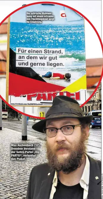  ??  ?? Die satirische Wahlwerbun­g mit einem ertrunkene­n Flüchtling­skind sorgt für Empörung. Max Aschenbach (32), Dresdner Vorstand der Satire-Partei „Die PARTEI“, verteidigt das Plakat.