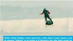  ?? — AFP ?? DOVER, United Kingdom: Screen grab from a video shows Franky Zapata on his jet-powered “flyboard” as he arrives at St Margaret’s Bay after flying across the 35-km Channel yesterday.