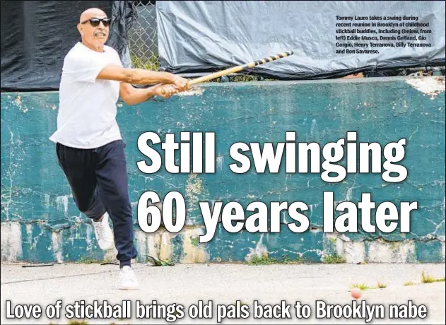  ??  ?? Tommy Lauro takes a swing during recent reunion in Brooklyn of childhood stickball buddies, including (below, from left) Eddie Musco, Dennis Gelfand, Gio Gorgio, Henry Terranova, Billy Terranova and Ron Savarese.