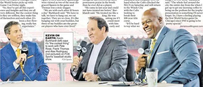  ?? FOX Sports ?? KEVIN ON EARTH: Kevin Burkhardt (left) says it’s “the coolest thing” to work with Pete Rose, Frank Thomas and Alex Rodriguez (not pictured) on FOX Sports’ baseball studio show.