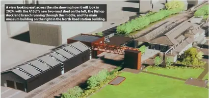  ?? ?? A view looking east across the site showing how it will look in 2024, with the A1SLT’s new two-road shed on the left, the Bishop Auckland branch running through the middle, and the main museum building on the right in the North Road station building.