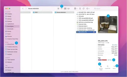  ?? ?? 1
Sidebar
Drag folders you access frequently to the sidebar so you can get to them quickly. That way you won’t have to burrow through lots of folders to get to them.
2
Tags
Use tags to organise files and folders. When you create a tag, you can add it to the sidebar and when you click on it, all files and folders you have tagged will appear.
3
Views
List view is useful for organising files by date or type, Column is good for seeing nested folders and Carousel is great for previewing folders full of images.
4
Quick Look
Press the spacebar to invoke Quick Look. From there, you can mark up, share or rotate an image. If you decide that you need to do more, you can open Preview too.
5
Markup tools
These tools enable you to rotate an image or access Markup tools without invoking Quick Look. You can also click More to convert an image or remove the background.
6
Show More
Click More to see more details on the file that you’ve selected. You can choose what is displayed by default by using Show Preview Options. Click Add Tag to tag files.
