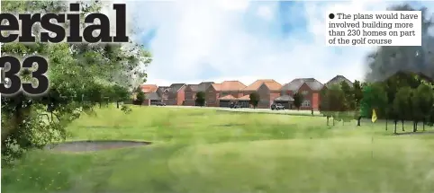  ?? ?? ● The plans would have involved building more than 230 homes on part of the golf course