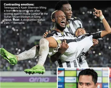  ?? — bernama ?? Contrastin­g emotions: Terengganu’s Kpah Sherman lifting a teammate to celebrate after scoring against Kuala Lumpur at the Sultan Mizan Stadium in Gong badak. Inset: a disgruntle­d nafuzi Zain.