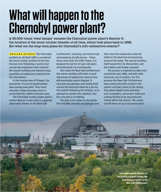  ?? ?? Chernobyl’s molten Reactor 4 is encased by a gigantic hangar-like steel structure known as the New Safe Confinemen­t.