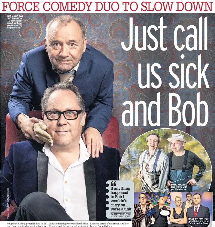  ??  ?? BIG HAND FOR VIC AND BOB TV comics lark about as they prepare for Big Night return PAUL ABOARD Bob fishing with pal Whitehouse BAGS OF FUN Pair with Ulrika and co on TV’s Shooting Stars