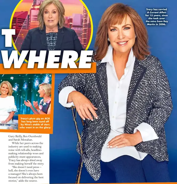  ?? ?? Tracy’s plum gig on ACA has long been eyed off by Nine’s stable of stars who want in on the glory.
Tracy has carried
A Current Affair for 15 years, since she took over the reins from Ray Martin in 2006.