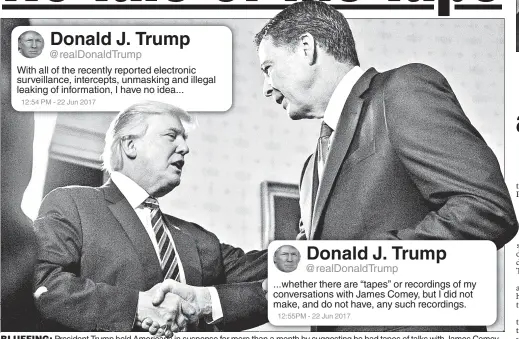  ??  ?? BLUFFING: President Trump held Americans in suspense for more than a month by suggesting he had tapes of talks with James Comey. Donald J. Trump @realDonald­Trump ...whether there are “tapes” or recordings of my conversati­ons with James Comey, but I did...