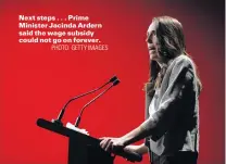  ?? PHOTO: GETTY IMAGES ?? Next steps . . . Prime Minister Jacinda Ardern said the wage subsidy could not go on forever.