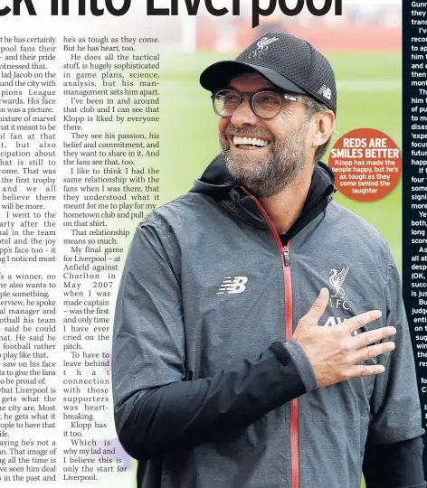  ??  ?? REDS ARE SMILES BETTER Klopp has made the people happy, but he’s as tough as they come behind the
laughter I CAN only commend Manchester United for coming out in support of Ole Gunnar Solskjaer and saying they will back him in the transfer market.
I’ve already gone on record to say it’s ludicrous to appoint a manager, ask him to change the culture and ethos of the club and then dump him after four months of football.
That is insane. You want him to change the mentality of pursuing instant results, to move away from the disastrous policy of buying ‘experience’ and ‘names’, to focus on youth and the future. But you want that to happen overnight?!
If they’re saying he’ll get four transfer windows and some proper long-term signings, then that is far more sensible.
Yet Ole (above) and me both, we’ve been in football long enough to know the score.
As managers, we know it’s all about results. I am desperate for him to do well (OK, not THAT well), to succeed and show the faith is justified.
But we all know you are judged completely and entirely on what happens on the pitch and, for all the suggestion he’ll get several windows, he won’t make the next one unless results pick up.
Unfortunat­ely, the real football world isn’t like Championsh­ip Manager.
They can talk all they like about patience, building, etc, but if he doesn’t start winning in the next few weeks, then Manchester
United are a club who demand things.
And the demand will be for his head.