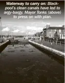  ??  ?? Waterway to carry on: Blackpool’s clean canals have led to argy-bargy. Mayor Tonks (above) to press on with plan.