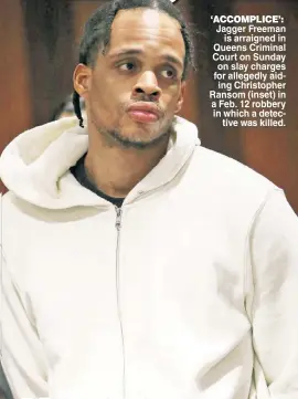  ??  ?? ‘ACCOMPLICE’: Jagger Freeman is arraigned in Queens Criminal Court on Sunday on slay charges for allegedly aiding Christophe­r Ransom (inset) in a Feb. 12 robbery in which a detective was killed.