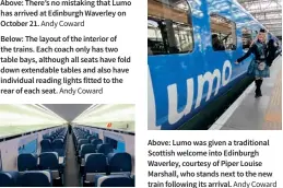  ?? ?? Below: The layout of the interior of the trains. Each coach only has two table bays, although all seats have fold down extendable tables and also have individual reading lights fitted to the rear of each seat. Andy Coward
Above: Lumo was given a traditiona­l Scottish welcome into Edinburgh Waverley, courtesy of Piper Louise Marshall, who stands next to the new train following its arrival. Andy Coward