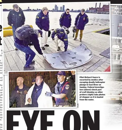  ??  ?? Pilot Richard Vance is escorted by medics after escaping deadly helicopter plunge in East River on Sunday. Federal investigat­ors (above) check part of craft Monday as other probers (right) take photos of chopper as it is hauled from the water.