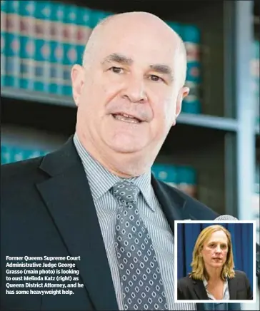  ?? ?? Former Queens Supreme Court Administra­tive Judge George Grasso (main photo) is looking to oust Melinda Katz (right) as Queens District Attorney, and he has some heavyweigh­t help.