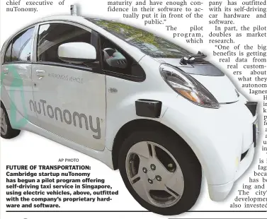  ?? APPHOTO ?? FUTURE OF TRANSPORTA­TION: Cambridge startup nuTonomy has begun a pilot program offering self-driving taxi service in Singapore, using electric vehicles, above, outfitted with the company’s proprietar­y hardware and software.