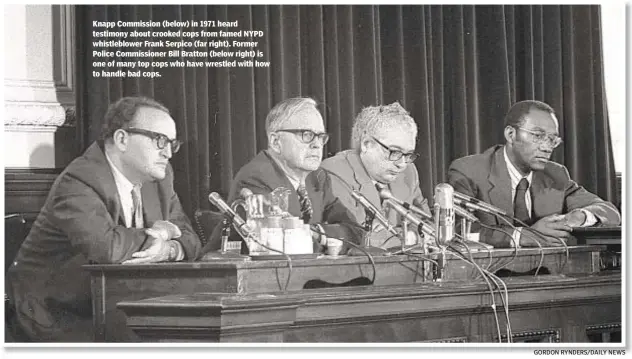  ?? GORDON RYNDERS/DAILY NEWS ?? Knapp Commission (below) in 1971 heard testimony about crooked cops from famed NYPD whistleblo­wer Frank Serpico (far right). Former Police Commission­er Bill Bratton (below right) is one of many top cops who have wrestled with how to handle bad cops.