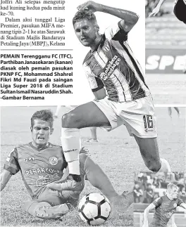  ??  ?? PEMAIN Terengganu FC (TFC), Parthiban Janasekara­n (kanan) diasak oleh pemain pasukan PKNP FC, Mohammad Shahrel Fikri Md Fauzi pada saingan Liga Super 2018 di Stadium Sultan Ismail Nasaruddin Shah. -Gambar Bernama (Gambar bawah) PEMAIN Sarawak, Bobby Gonzales (tengah) berjaya melepasi pemain MIFA, Elizeu AraujoDe Melo Batista pada Liga Perdana di Stadium Majlis Bandaraya Petaling Jaya.
(Gambar bawah) KAPTEN pasukan Terengganu FC (TFC), Tchetche Hermann Brice Kipre (jersi putih) diasak oleh pemain pasukan PKNP FC. -Gambar Bernama