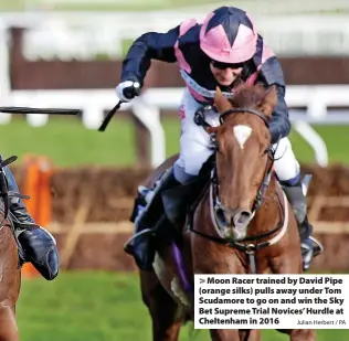  ?? Julian Herbert / PA ?? Moon Racer trained by David Pipe (orange silks) pulls away under Tom Scudamore to go on and win the Sky Bet Supreme Trial Novices’ Hurdle at Cheltenham in 2016