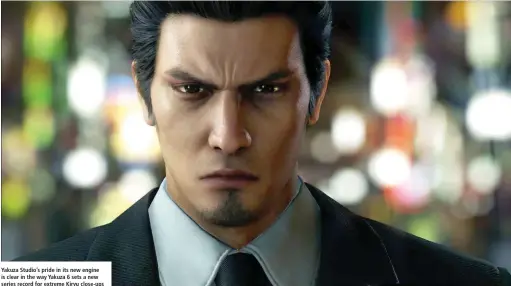  ??  ?? Yakuza Studio’s pride in its new engine is clear in the way Yakuza 6 sets a new series record for extreme Kiryu close-ups