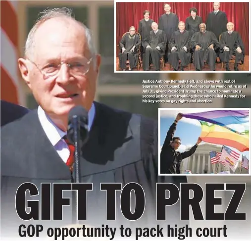  ??  ?? Justice Anthony Kennedy (left, and above with rest of Supreme Court panel) said Wednesday he would retire as of July 31, giving President Trump the chance to nominate a second justice, and troubling those who hailed Kennedy for his key votes on gay rights and abortion