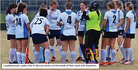  ?? ?? Loughborou­gh Ladies 2nd XI discuss tactics at the break of their clash with Daventry.
After the half-time break, Town continued to put pressure on Daventry. This included multiple short corners, as well as two shots that hit the posts, including a lovely volley from Harriet Galpin, unfortunat­ely this time unable to get the ball in
the net. Town continued to put pressure on Daventry and kept the ball in the attacking half for most of the game.
In the last minute of the game, Daventry broke through Town’s defence once more, though they stood strong and prevented the equalising goal.
After a frustratin­g game, Town were pleased to have got the three points and had a positive start to the new season, and hopefully continue in their winning ways.