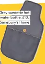  ??  ?? Grey suedette hot water bottle, £10, Sainsbury’s Home