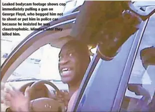  ?? /MINNEAPOLI­S POLICE ?? Leaked bodycam footage shows cop immediatel­y pulling a gun on George Floyd, who begged him not to shoot or put him in police car because he insisted he was claustroph­obic. Minutes later they killed him.