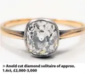  ??  ?? > Anold cut diamond solitaire of approx. 1.6ct, £2,000-3,000