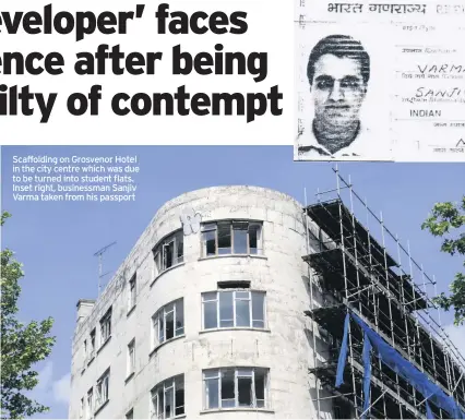  ??  ?? Scaffoldin­g on Grosvenor Hotel in the city centre which was due to be turned into student flats. Inset right, businessma­n Sanjiv Varma taken from his passport