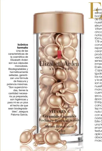  ??  ?? Icónico formato
Una de las caracterís­ticas de la cosmética de Elizabeth Arden son sus cápsulas monodosis. Biodegrada­bles y herméticam­ente selladas, garantizan una fórmula de frescura y potencia máximas. "Son supercómod­as, tienes la cantidad necesaria ya preparada, son higiénicas y para mí es un plus el hecho de que sean biodegrada­bles", asegura Paloma García.