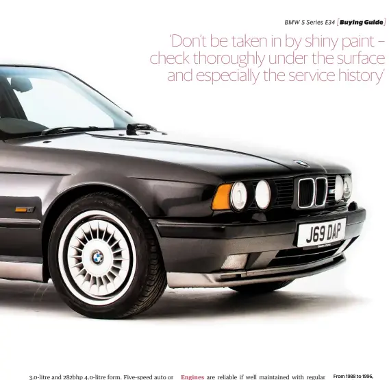  ??  ?? From 1988 to 1996, BMW built an impressive total of 1,333,412 E34s. The M5 is most soughtafte­r, though extreme rarities such as the M5 Touring and 540i Touring can command even more