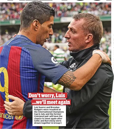  ??  ?? Don’t worry, Luis ...we’ll meet again Luis Suarez and Brendan Rodgers were reunited at the Internatio­nal Champions Cup in July and the former Liverpool pair will have the chance to meet again after Celtic and Barcelona were drawn together in Group C