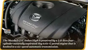  ??  ?? The Mazda3 GVC Sedan High is powered by a 2.0-litre fourcylind­er naturally aspirated SkyActiv-G petrol engine that is hooked to a six-speed automatic transmissi­on.