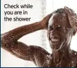  ??  ?? Check while you are in the shower