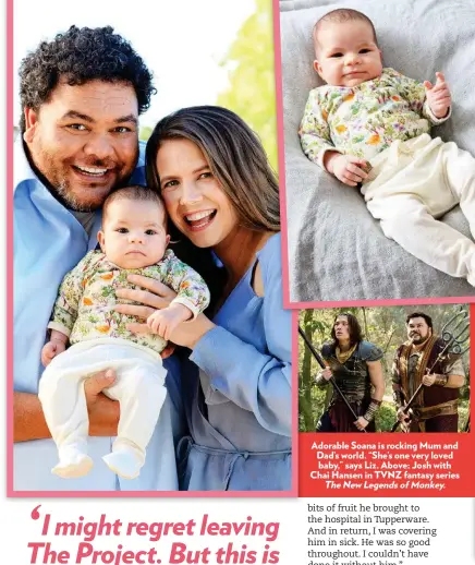  ??  ?? Adorable Soana is rocking Mum and Dad’s world. “She’s one very loved baby,” says Liz. Above: Josh with Chai Hansen in TVNZ fantasy series TheNewLege­ndsofMonke­y.