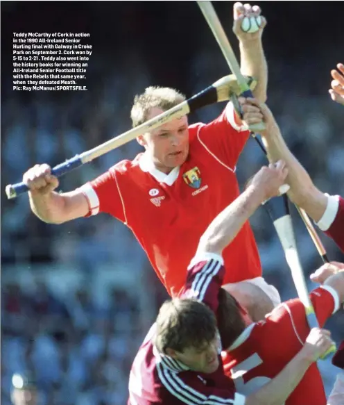  ??  ?? Teddy McCarthy of Cork in action in the 1990 All-Ireland Senior Hurling final with Galway in Croke Park on September 2. Cork won by 5-15 to 2-21 . Teddy also went into the history books for winning an All-Ireland Senior Football title with the Rebels that same year, when they defeated Meath. Pic: Ray McManus/SPORTSFILE.