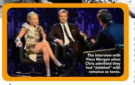  ??  ?? The interview with Piers Morgan when Chris admitted they had “dabbled” with
romance as teens.