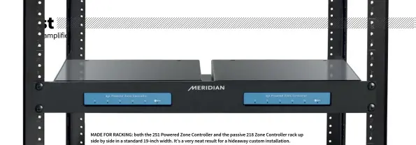  ??  ?? MADE FOR RACKING: both the 251 Powered Zone Controller and the passive 218 Zone Controller rack up side by side in a standard 19-inch width. It’s a very neat result for a hideaway custom installati­on.