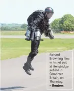  ?? — Reuters ?? Richard Browning flies in his jet suit at Henstridge airfield in Somerset, Britain, on Thursday.