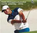  ?? – AFPPIX ?? Hideki Matsuyama at practice rounds yesterday.