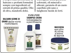  ??  ?? BALSAMO GERME DI GRANO L’AMANDE SHAMPOO CREMA volumizzan­te e purificant­e dalle virtù rinforzant­i MASCHERA con olio di oliva e burro di karité